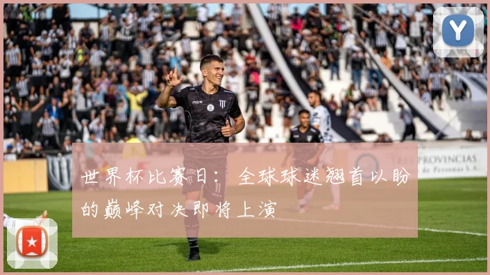 世界杯比赛日：全球球迷翘首以盼的巅峰对决即将上演