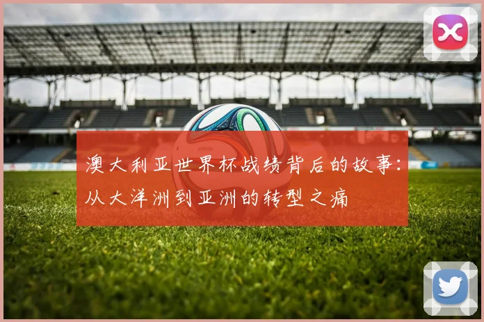 澳大利亚世界杯战绩背后的故事：从大洋洲到亚洲的转型之痛