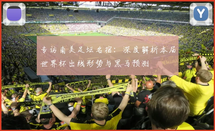 专访南美足坛名宿：深度解析本届世界杯出线形势与黑马预测