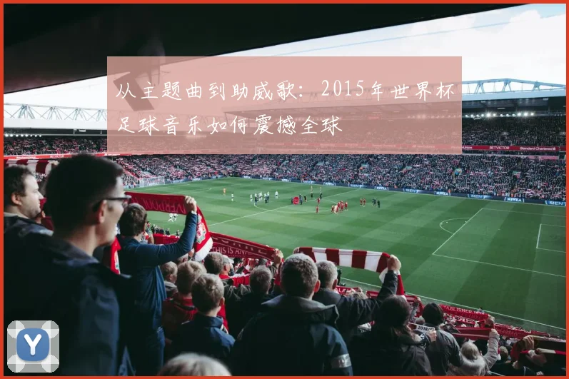 从主题曲到助威歌:2015年世界杯足球音乐如何震撼全球