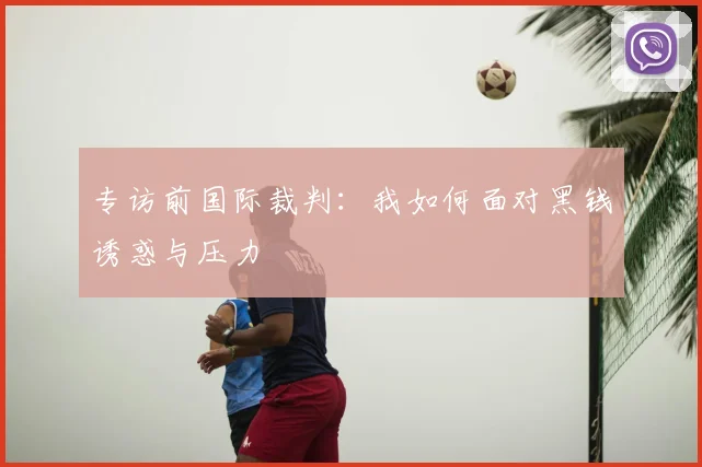 专访前国际裁判:我如何面对黑钱诱惑与压力
