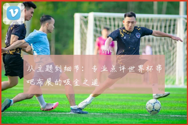 从主题到细节:专业点评世界杯串吧布展的吸金之道