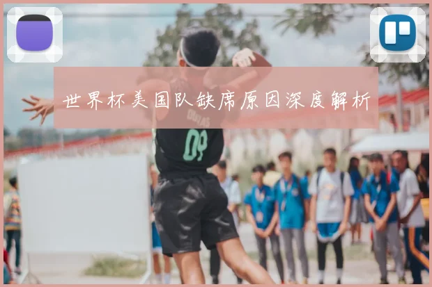 世界杯美国队缺席原因深度解析