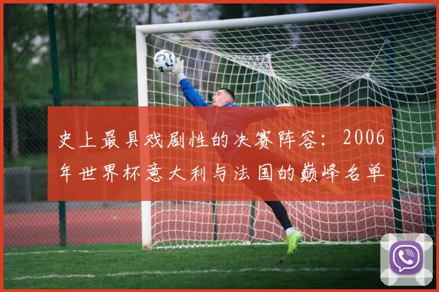 史上最具戏剧性的决赛阵容：2006年世界杯意大利与法国的巅峰名单回顾