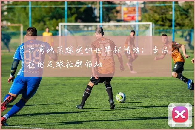 台湾地区球迷的世界杯情结：专访在地足球社群领袖