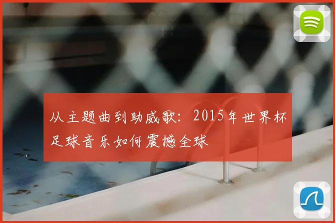 从主题曲到助威歌:2015年世界杯足球音乐如何震撼全球