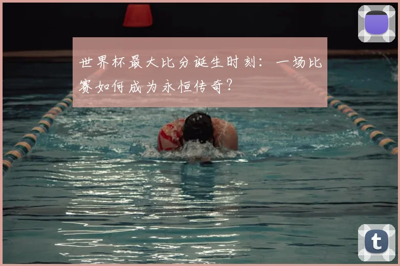 世界杯最大比分诞生时刻:一场比赛如何成为永恒传奇?
