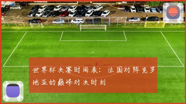 世界杯决赛时间表：法国对阵克罗地亚的巅峰对决时刻