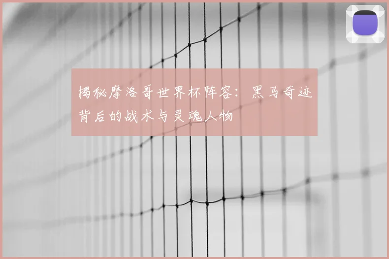 揭秘摩洛哥世界杯阵容：黑马奇迹背后的战术与灵魂人物
