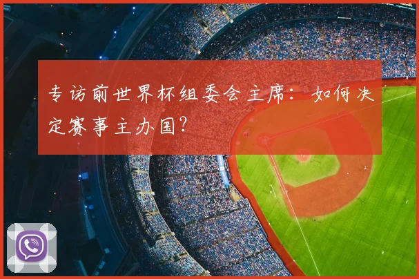 专访前世界杯组委会主席：如何决定赛事主办国？