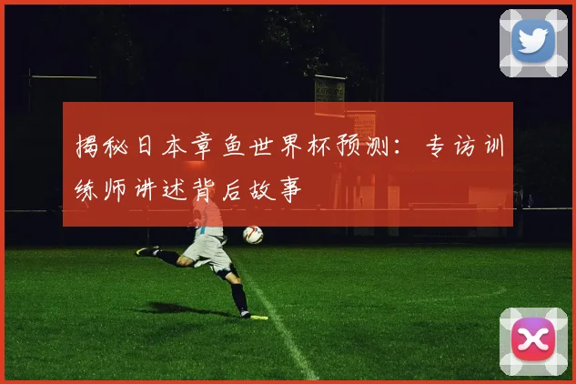 揭秘日本章鱼世界杯预测：专访训练师讲述背后故事