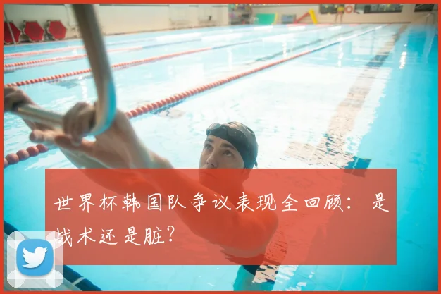世界杯韩国队争议表现全回顾:是战术还是脏?