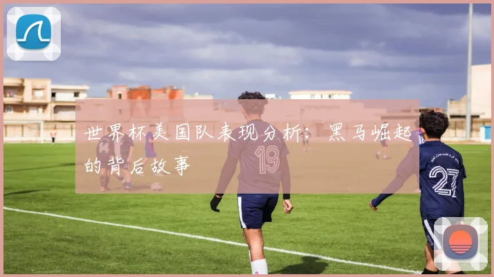 世界杯美国队表现分析:黑马崛起的背后故事