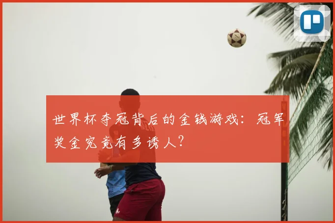 世界杯夺冠背后的金钱游戏:冠军奖金究竟有多诱人?