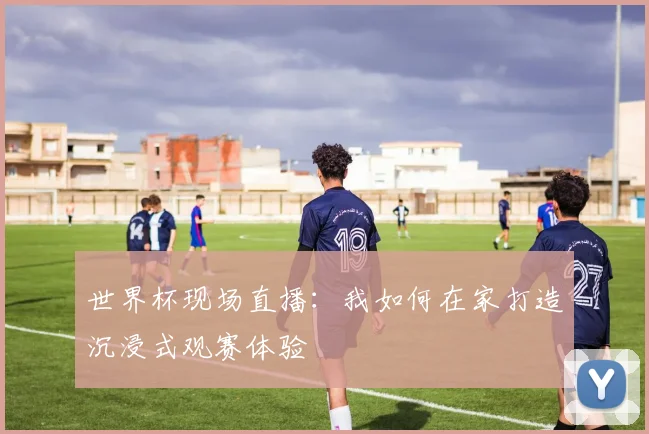 世界杯现场直播:我如何在家打造沉浸式观赛体验