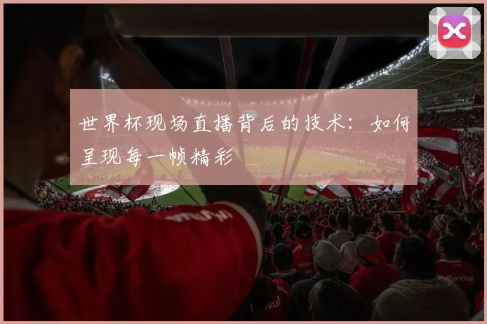 世界杯现场直播背后的技术：如何呈现每一帧精彩