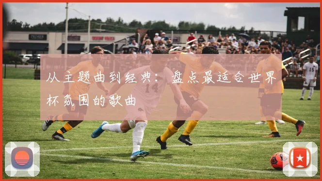 从主题曲到经典:盘点最适合世界杯氛围的歌曲