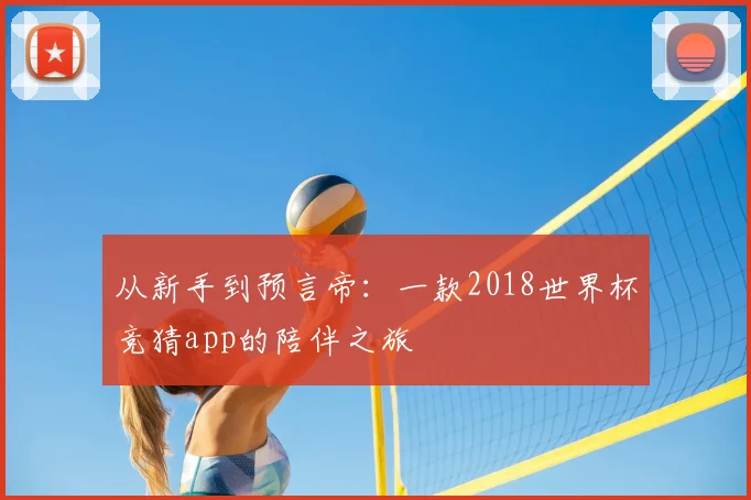 从新手到预言帝:一款2018世界杯竞猜app的陪伴之旅
