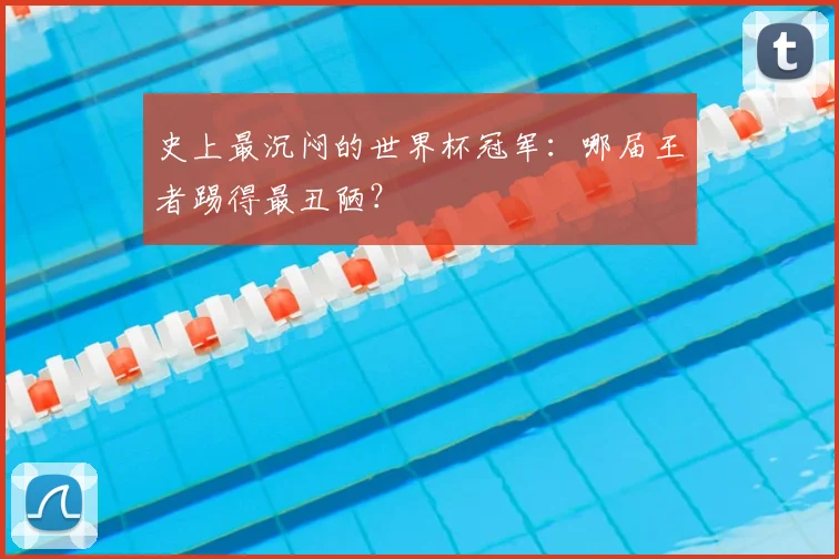 史上最沉闷的世界杯冠军：哪届王者踢得最丑陋？