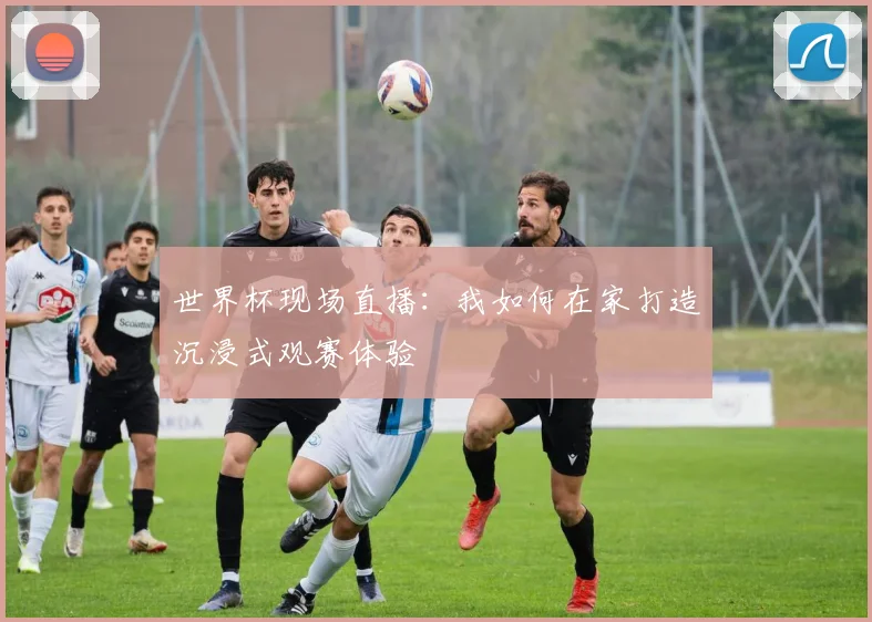 世界杯现场直播：我如何在家打造沉浸式观赛体验