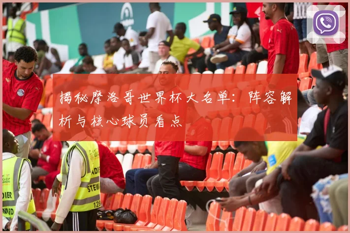 揭秘摩洛哥世界杯大名单：阵容解析与核心球员看点