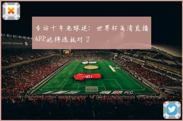 专访十年老球迷：世界杯高清直播APP这样选就对了