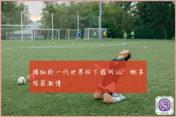 揭秘新一代世界杯下载网站：畅享绿茵激情