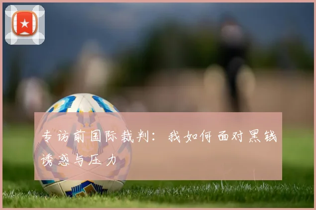 专访前国际裁判：我如何面对黑钱诱惑与压力