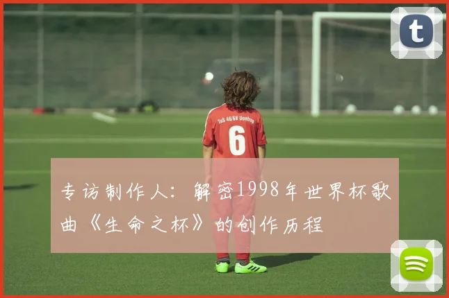 专访制作人:解密1998年世界杯歌曲《生命之杯》的创作历程