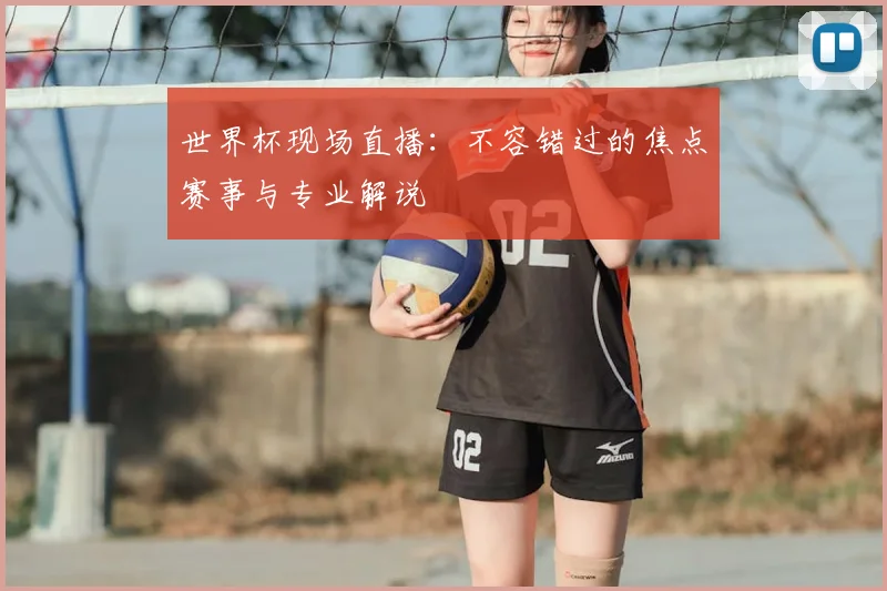 世界杯现场直播：不容错过的焦点赛事与专业解说