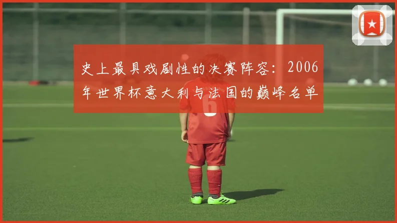 史上最具戏剧性的决赛阵容：2006年世界杯意大利与法国的巅峰名单回顾