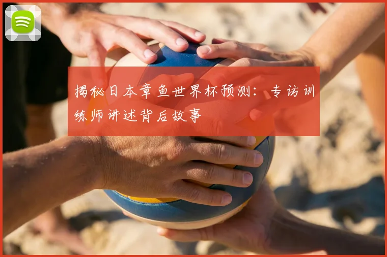 揭秘日本章鱼世界杯预测：专访训练师讲述背后故事
