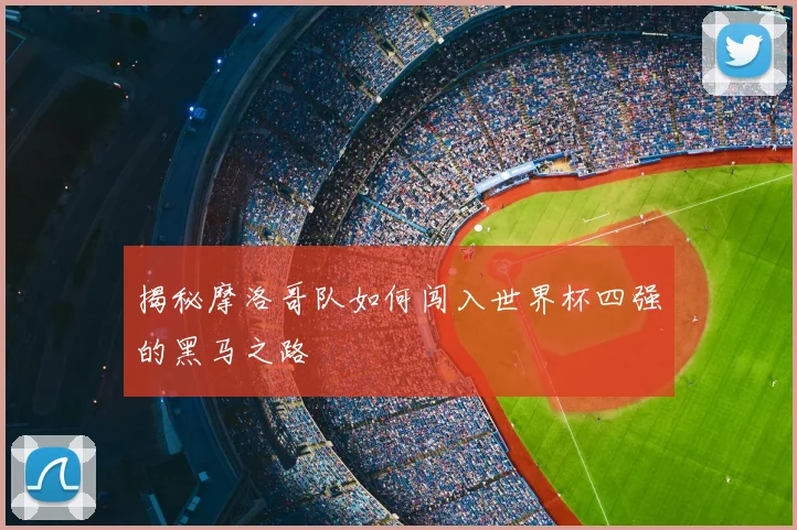 揭秘摩洛哥队如何闯入世界杯四强的黑马之路