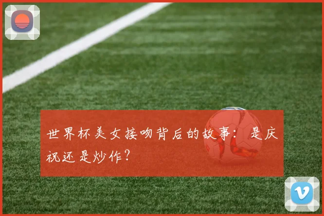 世界杯美女接吻背后的故事:是庆祝还是炒作?