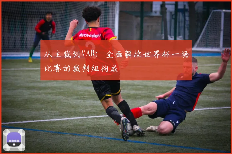 从主裁到VAR:全面解读世界杯一场比赛的裁判组构成