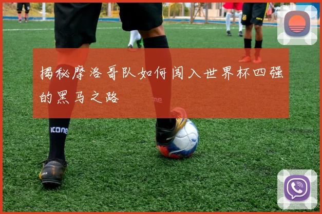 揭秘摩洛哥队如何闯入世界杯四强的黑马之路