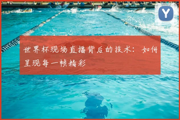 世界杯现场直播背后的技术:如何呈现每一帧精彩