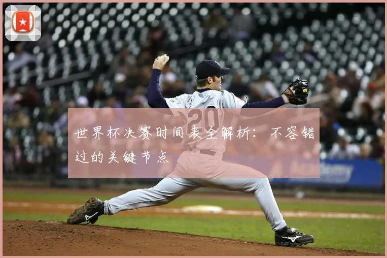 世界杯决赛时间表全解析：不容错过的关键节点