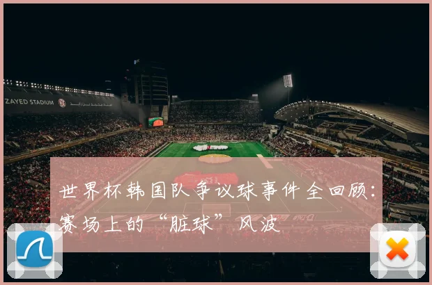世界杯韩国队争议球事件全回顾:赛场上的“脏球”风波