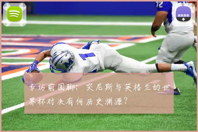 专访前国脚:突尼斯与英格兰的世界杯对决有何历史渊源?