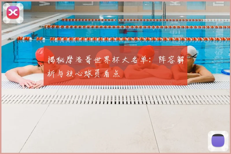 揭秘摩洛哥世界杯大名单：阵容解析与核心球员看点