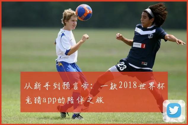 从新手到预言帝:一款2018世界杯竞猜app的陪伴之旅