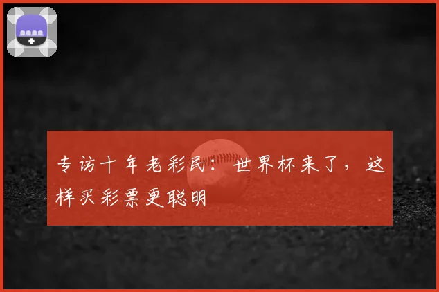专访十年老彩民：世界杯来了，这样买彩票更聪明