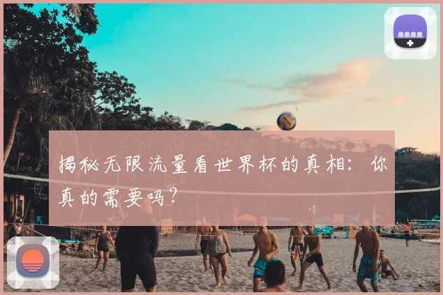 揭秘无限流量看世界杯的真相：你真的需要吗？