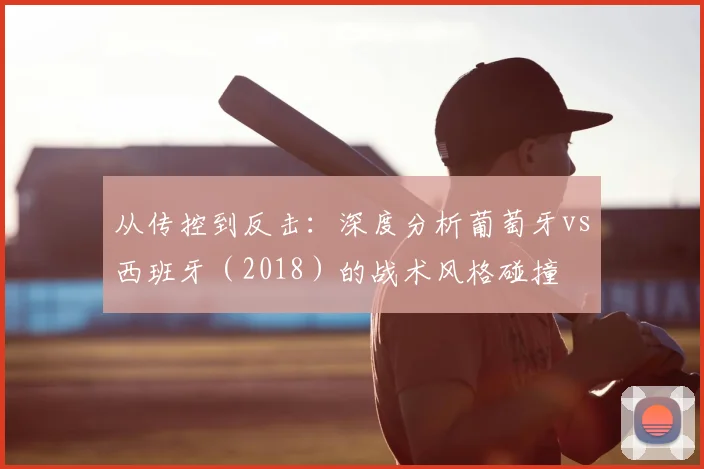 从传控到反击：深度分析葡萄牙vs西班牙（2018）的战术风格碰撞